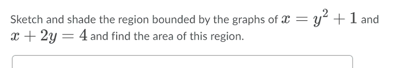 Sketch and shade the region bounded by the graphs of X = y“ +1 and
x + 2y = 4 and find the area of this region.
