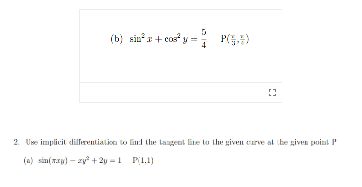 (b) sin? r + cos? y
4
P(,)
2. Use implicit differentiation to find the tangent line to the given curve at the given point P
(a) sin(7ry) – ry² + 2y = 1 P(1,1)

