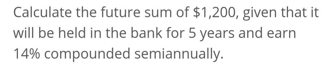 Calculate the future sum of $1,200, given that it
will be held in the bank for 5 years and earn
14% compounded semiannually.
