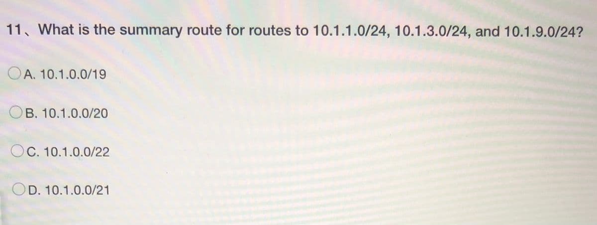 11. What is the summary route for routes to 10.1.1.0/24, 10.1.3.0/24, and 10.1.9.0/24?
OA. 10.1.0.0/19
OB. 10.1.0.0/20
OC. 10.1.0.0/22
OD. 10.1.0.0/21