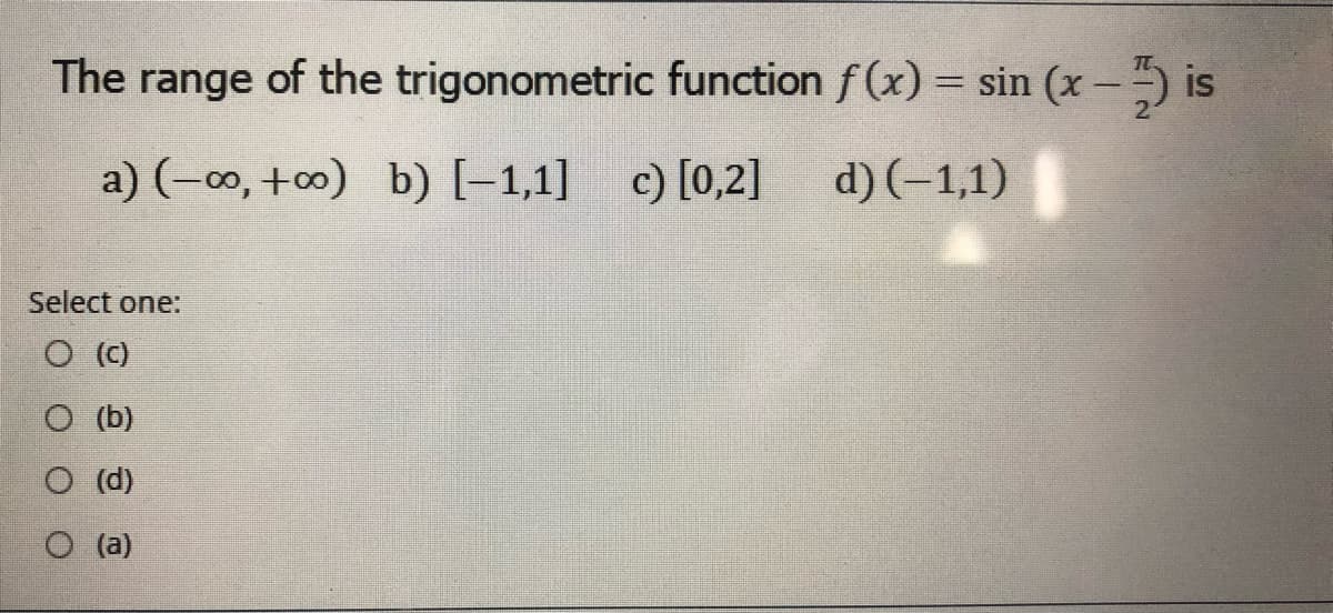The range of the trigonometric function f (x) = sin (x –5 is
a) (-00, +0) b) [-1,1]
c) [0,2]
d) (–1,1)
Select one:
O (C)
O (b)
O (d)
O (a)
