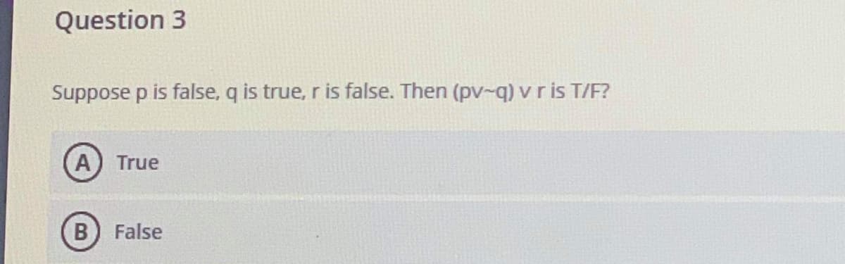 Question 3
Suppose p is false, q is true, r is false. Then (pv-q) v r is T/F?
A
True
False
