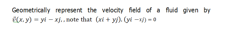 Geometrically represent the velocity field of a fluid given by
i(x, y) = yi – xj,, note that (xi + yj). (yi –xj) = 0
