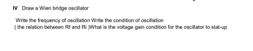 IV Draw a Wien bridge oscillator
Write the frequency of oscillation Write the condition of oscillation
( the relation between Rf and Ri )What is the voltage gain condition for the oscillator to stat-up
