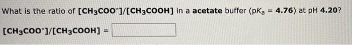 What is the ratio of [CH3CO0"]/[CH3COOH] in a acetate buffer (pkK, = 4.76) at pH 4.20?
%3!
[CH3CO0 ]/[CH3COOH] =
!3!
