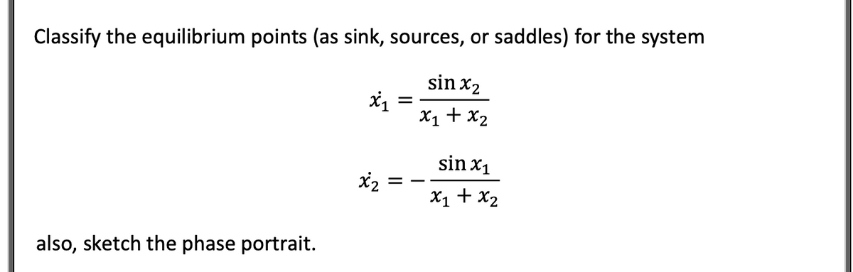 Classify the equilibrium points (as sink, sources, or saddles) for the system
sin x2
X1 + x2
sin x1
x2
X1 + x2
also, sketch the phase portrait.
