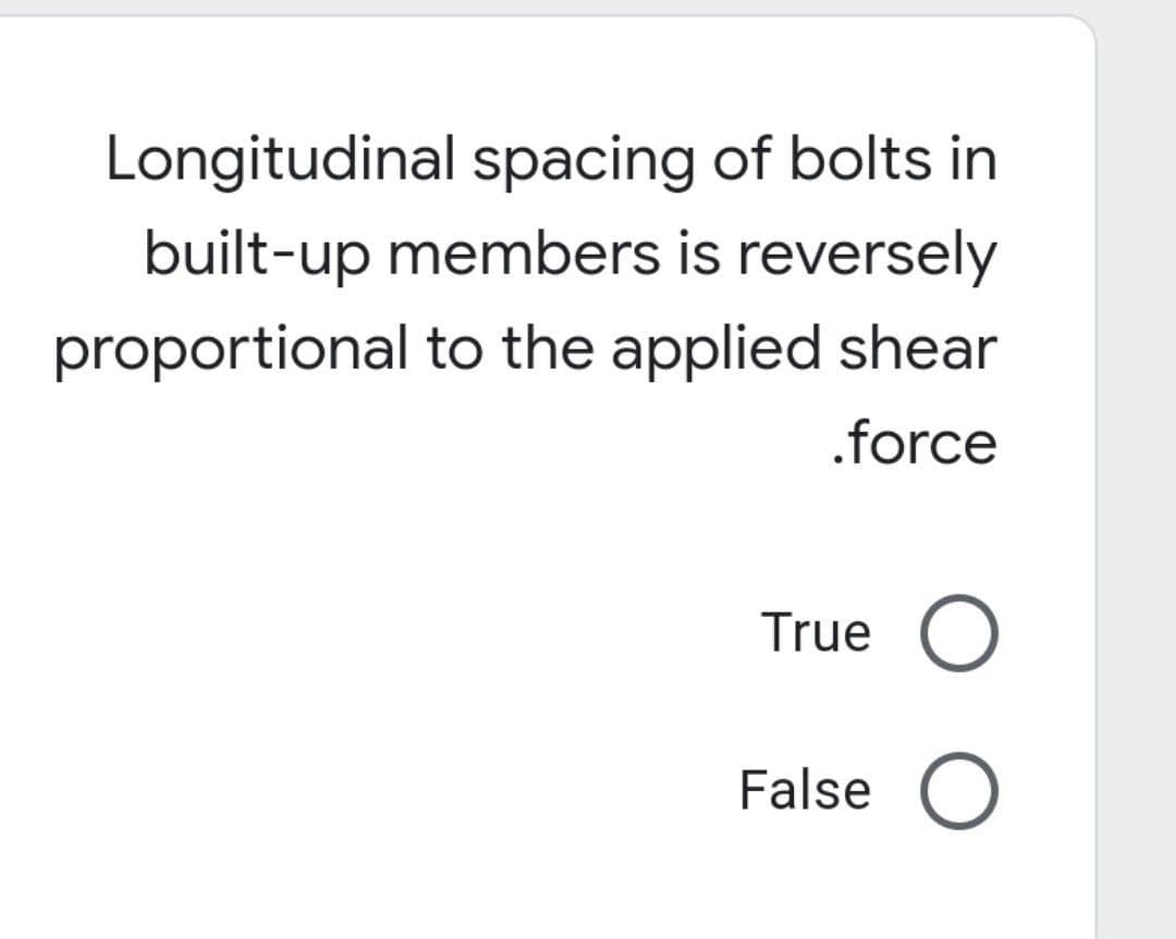 Longitudinal spacing of bolts in
built-up members is reversely
proportional to the applied shear
.force
True O
False O