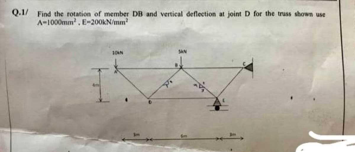 Q.1/ Find the rotation of member DB and vertical deflection at joint D for the truss shown use
A-1000mm², E-200kN/mm²
10KN
SKN
4m
6m
"4
3m