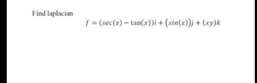 Find laplacian
f = (sec(z) - tan(x))i + (sin(z))j + (xy)k