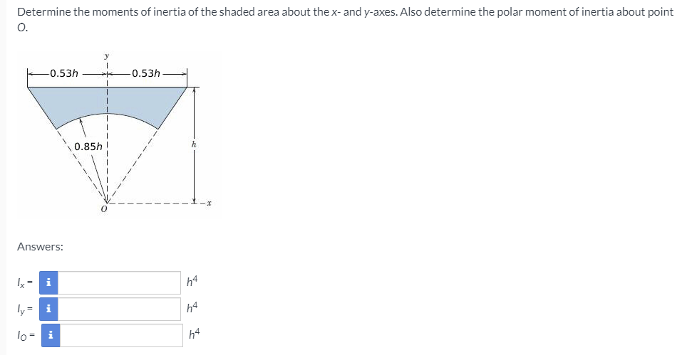 Determine the moments of inertia of the shaded area about the x- and y-axes. Also determine the polar moment of inertia about point
O.
y
-0.53h
-0.53h
0.85h
h
Answers:
Ix =
i
h4
ly= i
h4
lo = i
h4
