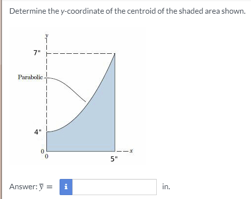 Determine the y-coordinate of the centroid of the shaded area shown.
7"
Parabolic-
4"
--x
5"
Answer: ỹ =
i
in.

