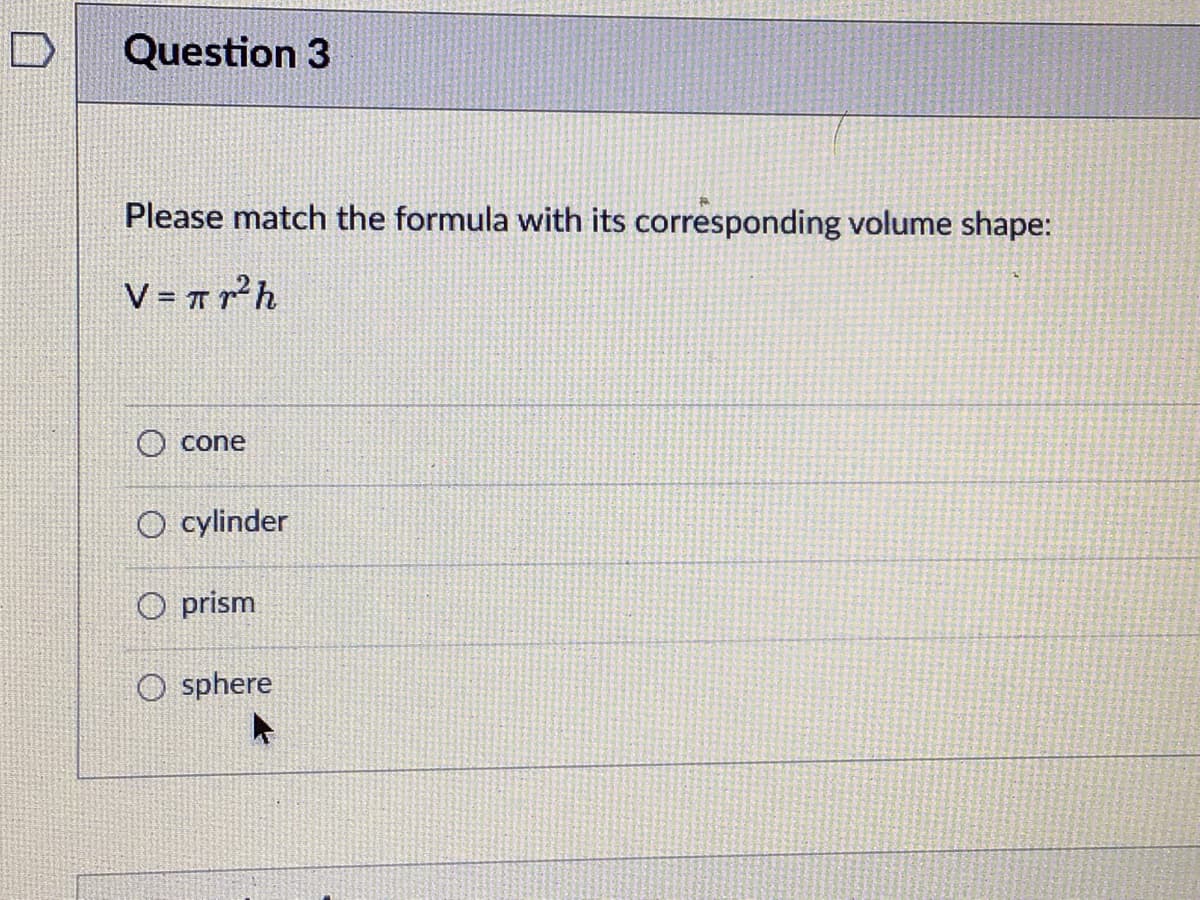 Question 3
Please match the formula with its corresponding volume shape:
V = T p²h
O cone
O cylinder
O prism
O sphere
