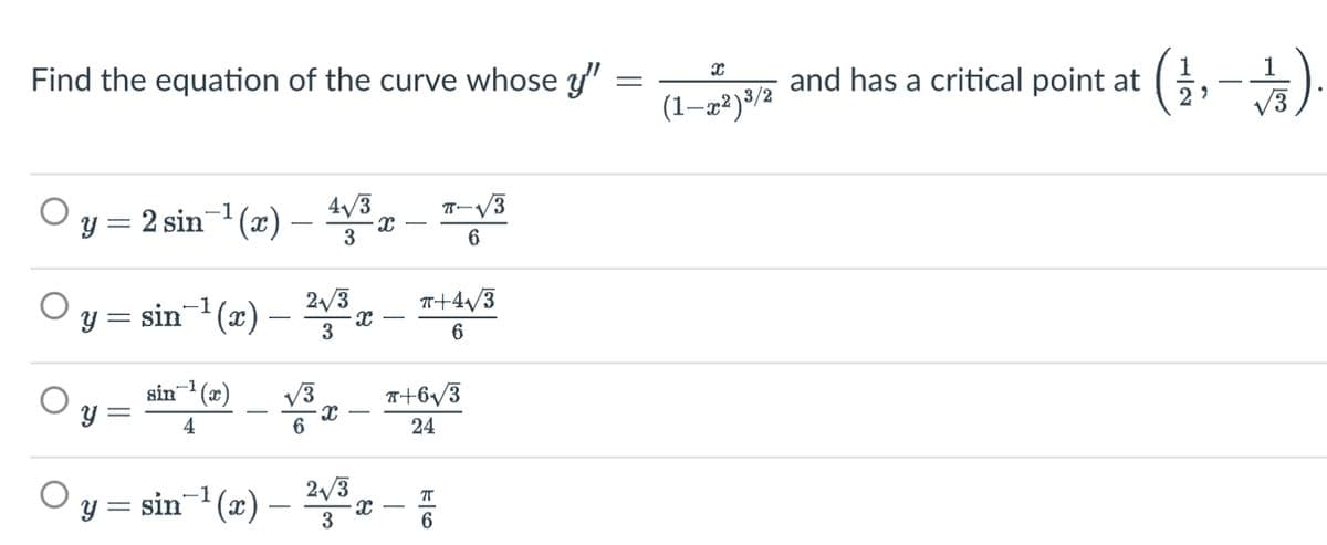 Find the equation of the curve whose y"
=
y=2 sin¯¹(x) — 4√³ x
3
y = sin¯¹(x) — ²√³ x — π+4√/3
3
6
sin ¹(x)
4
y = sin ¹(x)
y =
V ³ x
6
2√3
3
X
7-√3
6
T+6√//3
24
T
πT
6
X
(1-x²)³/2
and has a critical point at (
22
7/3).