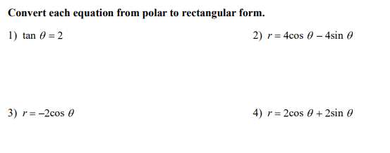 Convert each equation from polar to rectangular form.
1) tan 0 = 2
2) r= 4cos 0 – 4sin 0
3) r= -2cos 0
4) r= 2cos 0 + 2sin 0
