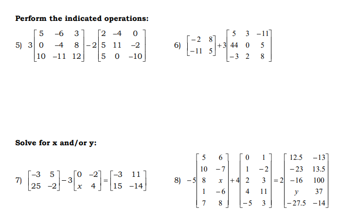 Perform the indicated operations:
[2 -4
8 -25 11
-6
5
3 -11]
-2 87
6)
-11 5
5) 30
-4
-2
+3 44 0
10 -11 12
5 0
-10
-3 2
8
Solve for x and/or y:
5
1
12.5
-13
10 -7
1
-2
- 23
13.5
-27
-3 5
7)
25 -2
Го
[-3 11
8) - 5 8
+ 4 2
3 = 2 -16
100
%3!
4
[15
-14
1
-6
4
11
y
37
7
8
3
- 27.5 -14
