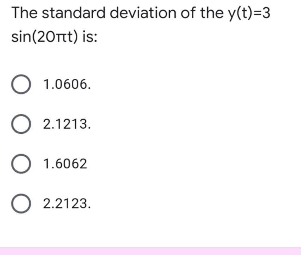 The standard deviation of the y(t)=3
sin(20πt) is:
O 1.0606.
2.1213.
O 1.6062
O 2.2123.
