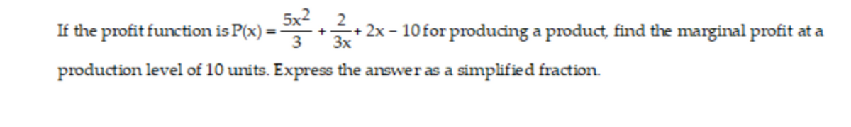 5x2
2
If the profit function is P(x) =-
+*+ 2x - 10for producing a product, find the marginal profit at a
3x
%3D
production level of 10 units. Express the answer as a simplified fraction.
