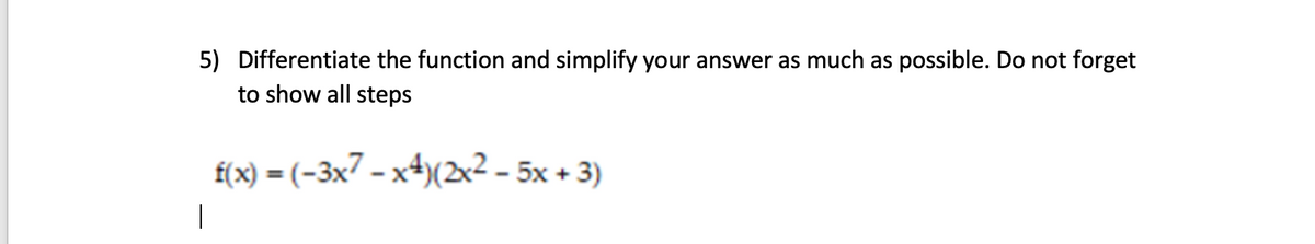 5) Differentiate the function and simplify your answer as much as possible. Do not forget
to show all steps
f(x) = (-3x7 - x4)(2x2- 5x + 3)
%3D
