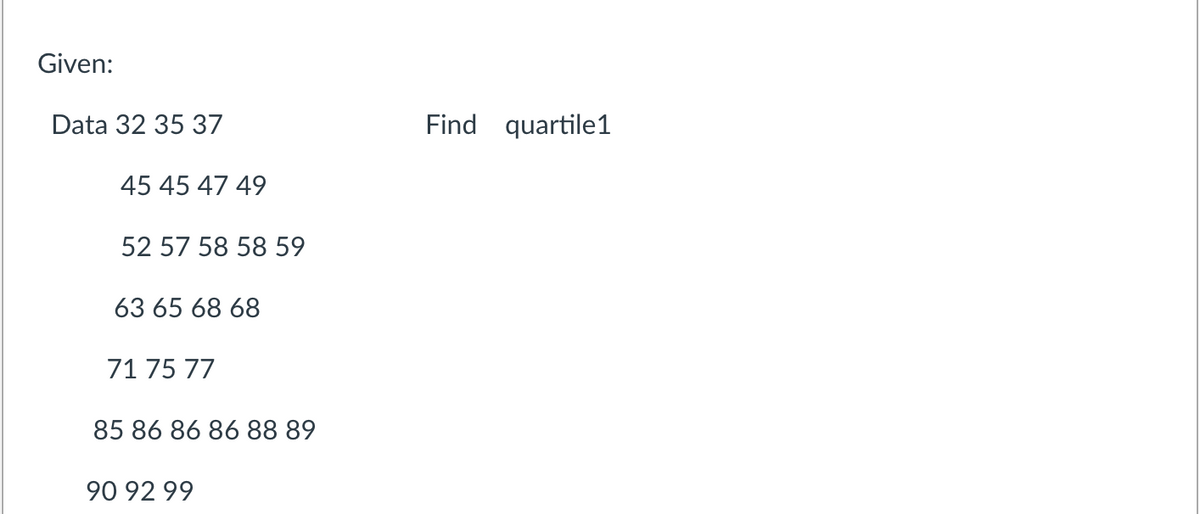 Given:
Data 32 35 37
Find quartile1
45 45 47 49
52 57 58 58 59
63 65 68 68
71 75 77
85 86 86 86 88 89
90 92 99
