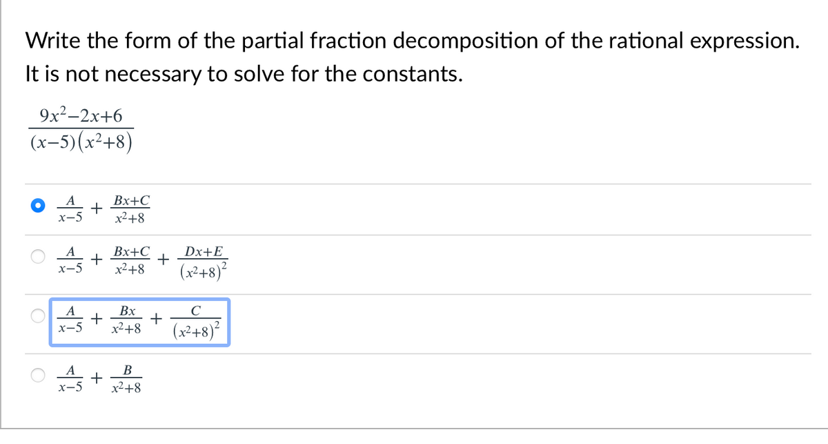 Write the form of the partial fraction decomposition of the rational expression.
It is not necessary to solve for the constants.
9x²-2x+6
(x-5)(x²+8)
Вх+С
х—5
x2+8
Вх+С
+
x2+8
Dx+E
+
(x²+8)²
х-5
Вх
+
A
C
x2+8
(x²+8)?
х-5
х-5
x²+8
