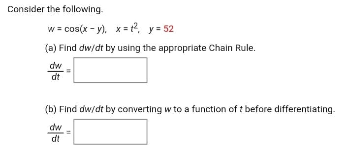 Consider the following.
w = cos(x - y), x = t2, y 52
(a) Find dw/dt by using the appropriate Chain Rule.
dw
dt
(b) Find dw/dt by converting w to a function of t before differentiating.
dw
dt
