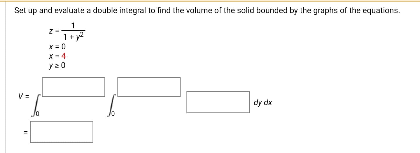 Set up and evaluate a double integral to find the volume of the solid bounded by the graphs of the equations.
1
Z =
1 + y2
X = 0
X = 4
y 2 0
