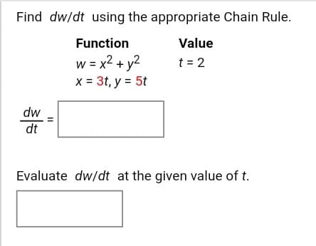 Find dw/dt using the appropriate Chain Rule.
Function
Value
w = x2 + y2
x = 3t, y = 5t
t = 2
dw
dt
Evaluate dw/dt at the given value of t.
