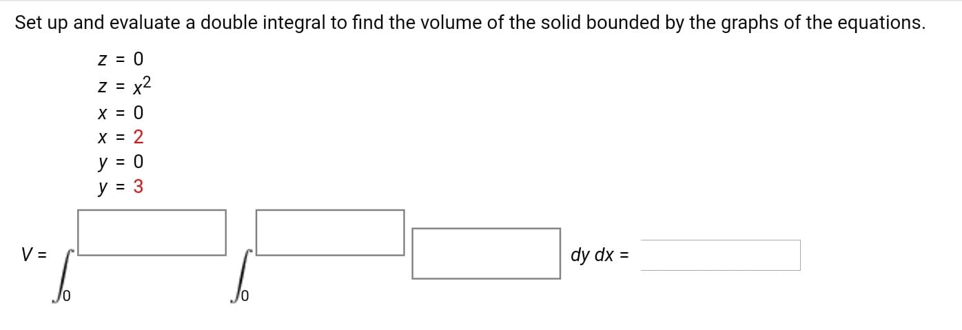 Set up and evaluate a double integral to find the volume of the solid bounded by the graphs of the equations.
Z = 0
= x²
X = 0
X = 2
y = 0
y = 3
V =
dy dx
%3D
