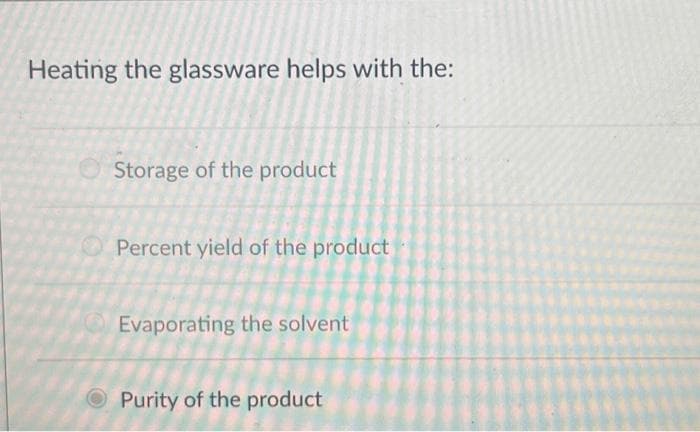 Heating the glassware helps with the:
Storage of the product
Percent yield of the product
Evaporating the solvent
Purity of the product