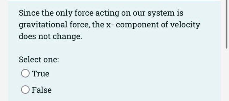 Since the only force acting on our system is
gravitational force, the x- component of velocity
does not change.
Select one:
True
O False
