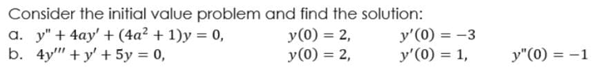 Consider the initial value problem and find the solution:
a. y" + 4ay' + (4a² + 1)y = 0,
b. 4y" + y' + 5y = 0,
y(0) = 2,
y(0) = 2,
y'(0) = -3
y'(0) = 1,
y"(0) = -1
%3D

