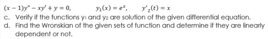 (x – 1)y" – xy' + y = 0,
c. Verify if the functions yı and y2 are solution of the given differential equation.
d. Find the Wronskian of the given sets of function and determine if they are linearly
dependent or not.
y1(x) = e*,
y'2(t) = x

