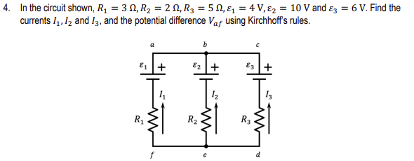 4. In the circuit shown, R1 = 3 N, R2 = 2 N, R3 = 5 N, ɛ, = 4 V, ɛ2 = 10 V and ɛz = 6 V. Find the
currents I4, I2 and I3, and the potential difference Vaf using Kirchhoff's rules.
b
E2 +
E3 +
R1
R2
R3
