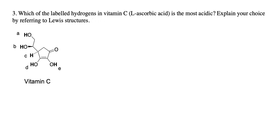 3. Which of the labelled hydrogens in vitamin C (L-ascorbic acid) is the most acidic? Explain your choice
by referring to Lewis structures.
a HO
b HO-
CH
d
HO
OH
Vitamin C