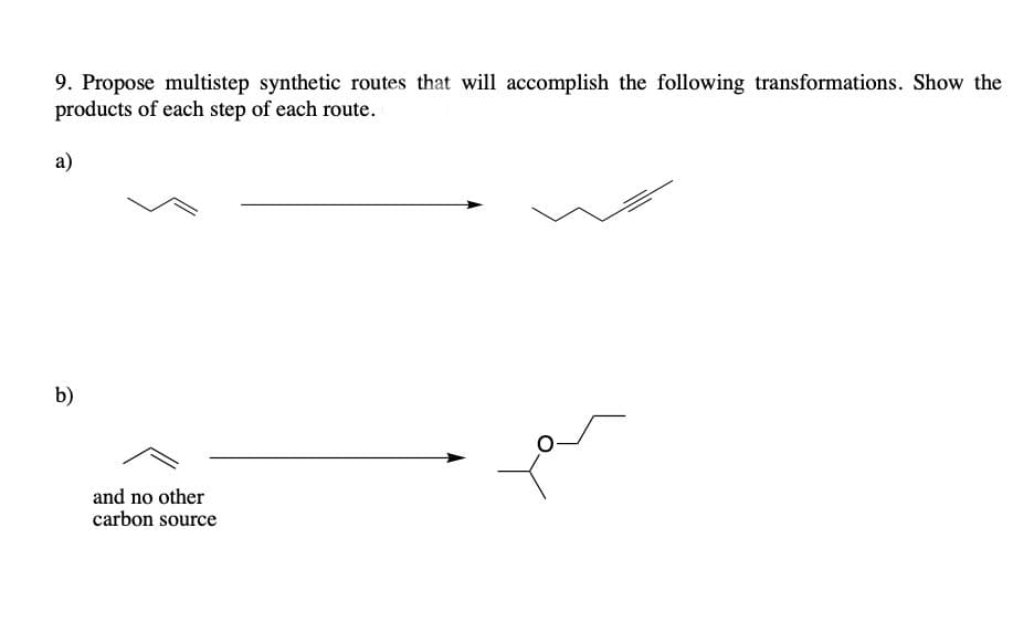 9. Propose multistep synthetic routes that will accomplish the following transformations. Show the
products of each step of each route.
a)
b)
and no other
carbon source