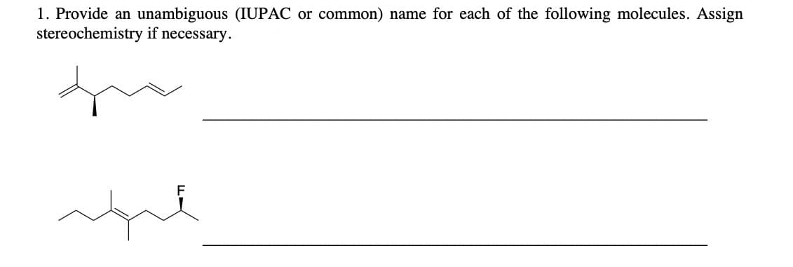 1. Provide an unambiguous (IUPAC or common) name for each of the following molecules. Assign
stereochemistry if necessary.