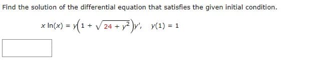 Find the solution of the differential equation that satisfies the given initial condition.
x In(x) = y(1 + √√24 + y²)y', y(1) = 1