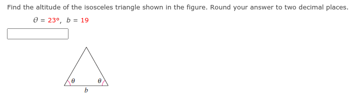Find the altitude of the isosceles triangle shown in the figure. Round your answer to two decimal places.
e = 23°, b = 19
b
