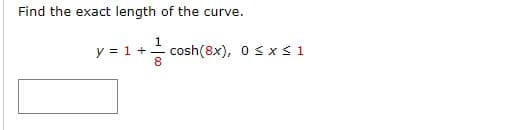 Find the exact length of the curve.
1
y = 1 + cosh(8x), 0 ≤ x ≤ 1
8