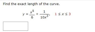 Find the exact length of the curve.
x5
1
y =
+
6
10x³
1 ≤ x ≤ 3