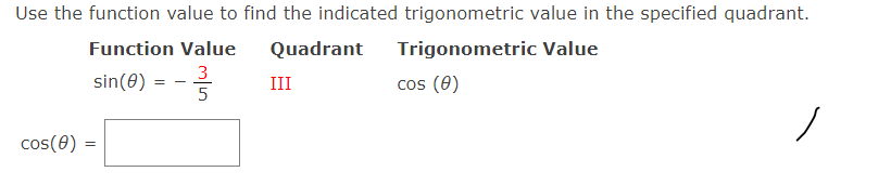 Use the function value to find the indicated trigonometric value in the specified quadrant.
Function Value
Quadrant
Trigonometric Value
sin(0)
3
5
cos (0)
III
cos(0) =
