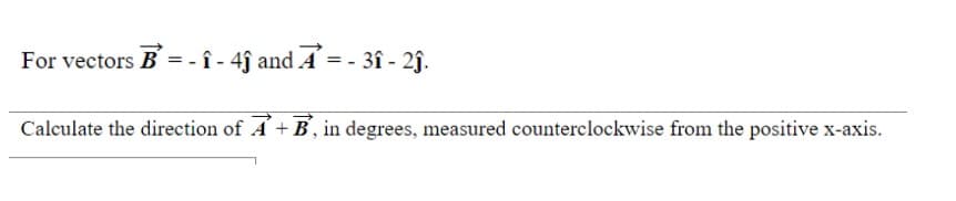 - î - 4ĵ and Ẩ = - 3î - 2ĵ.
Calculate the direction of A+ B, in degrees, measured counterclockwise from the positive x-axis.
For vectors B =