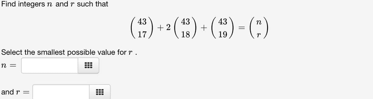 Find integers n and r such that
Select the smallest possible value for r .
n =
and r
(43)
||
+2
(43) + ( 43 ) = (”)
18
19