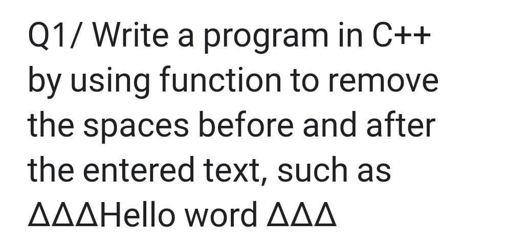 Q1/ Write a program in C++
by using function to remove
the spaces before and after
the entered text, such as
ΔΔΔHello word ΔΔΔ
