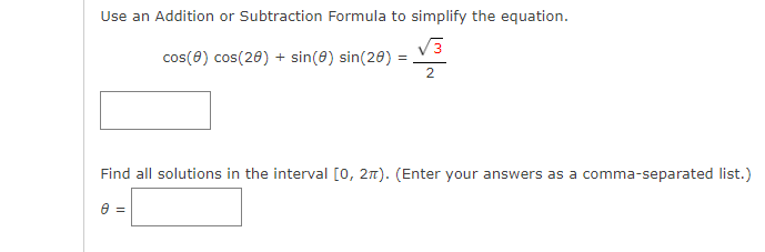 Use an Addition or Subtraction Formula to simplify the equation.
cos(8) cos(20) + sin(0) sin(28)
Find all solutions in the interval [0, 27). (Enter your answers as a comma-separated list.)
