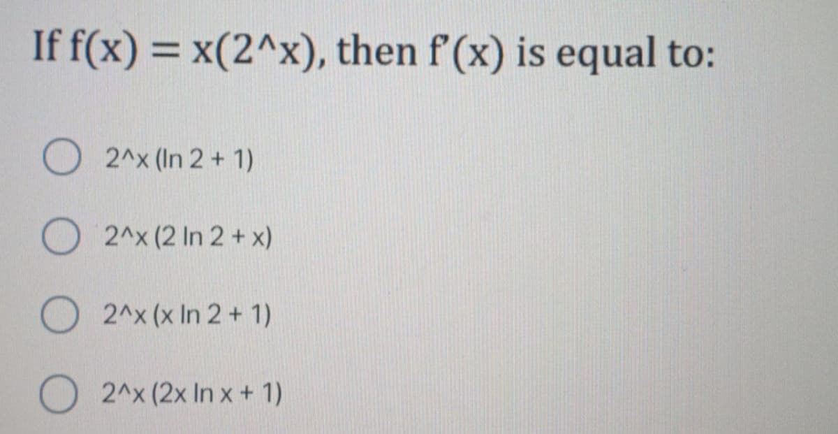 If f(x) = x(2^x), then f'(x) is equal to:
O 2^x (In 2 + 1)
O 2^x (2 In 2 + x)
O 2^x (x In 2 + 1)
O 2^x (2x In x + 1)
