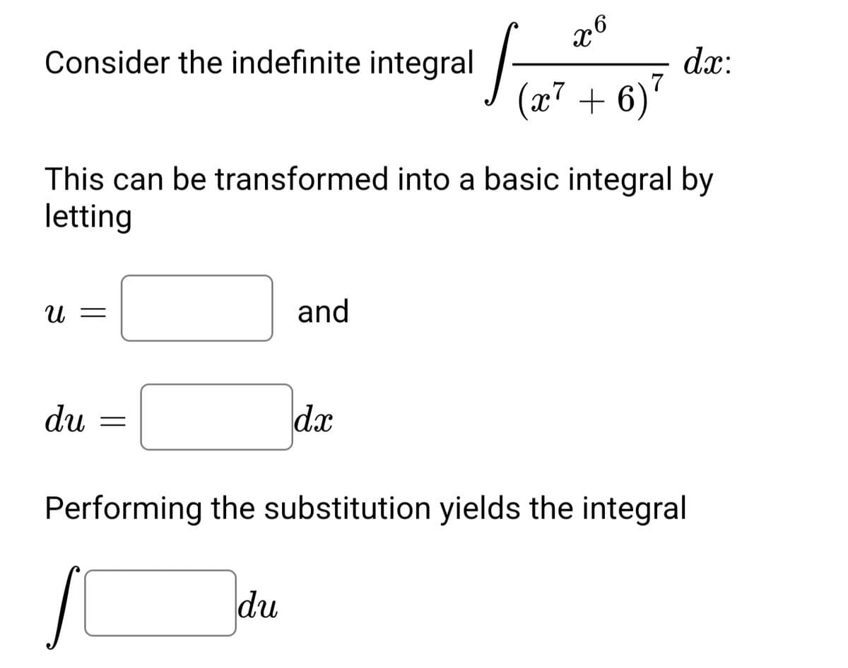 x6
Consider the indefinite integral
dx:
(x7 + 6)
This can be transformed into a basic integral by
letting
U =
and
du
dx
Performing the substitution yields the integral
du
