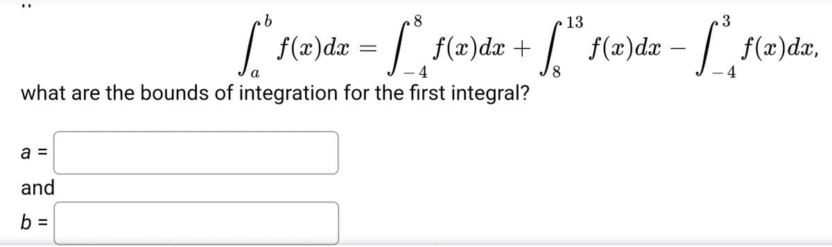 b.
13
3
f(x)dx
| f(x)dx +
f(2)dæ – / .
f(x)dx,
- 4
а
4
what are the bounds of integration for the first integral?
a =
and
b =
