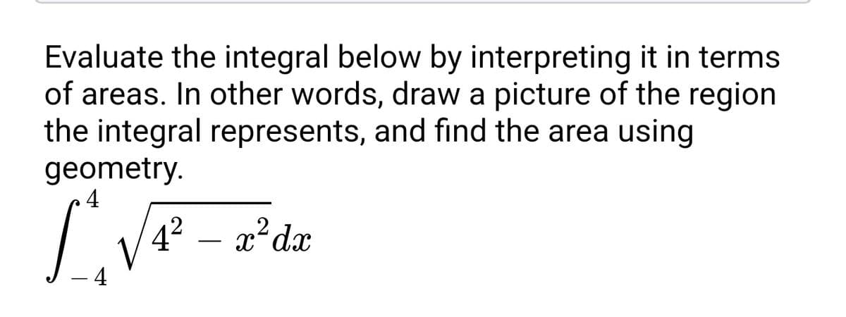 Evaluate the integral below by interpreting it in terms
of areas. In other words, draw a picture of the region
the integral represents, and find the area using
geometry.
4
42
x²dx
- 4
