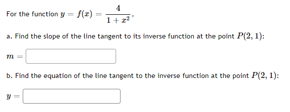 For the function y = f(x)
=
4
1+x²³
a. Find the slope of the line tangent to its inverse function at the point P(2, 1):
m
b. Find the equation of the line tangent to the inverse function at the point P(2, 1):
y